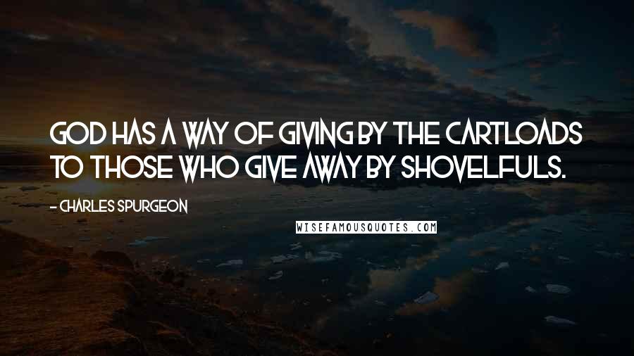 Charles Spurgeon Quotes: God has a way of giving by the cartloads to those who give away by shovelfuls.