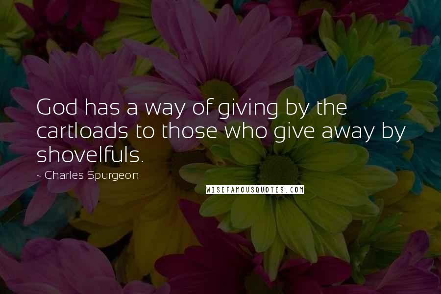 Charles Spurgeon Quotes: God has a way of giving by the cartloads to those who give away by shovelfuls.