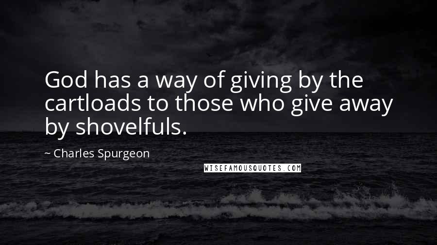 Charles Spurgeon Quotes: God has a way of giving by the cartloads to those who give away by shovelfuls.