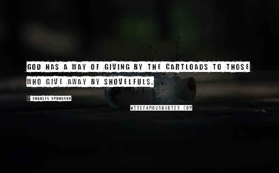 Charles Spurgeon Quotes: God has a way of giving by the cartloads to those who give away by shovelfuls.