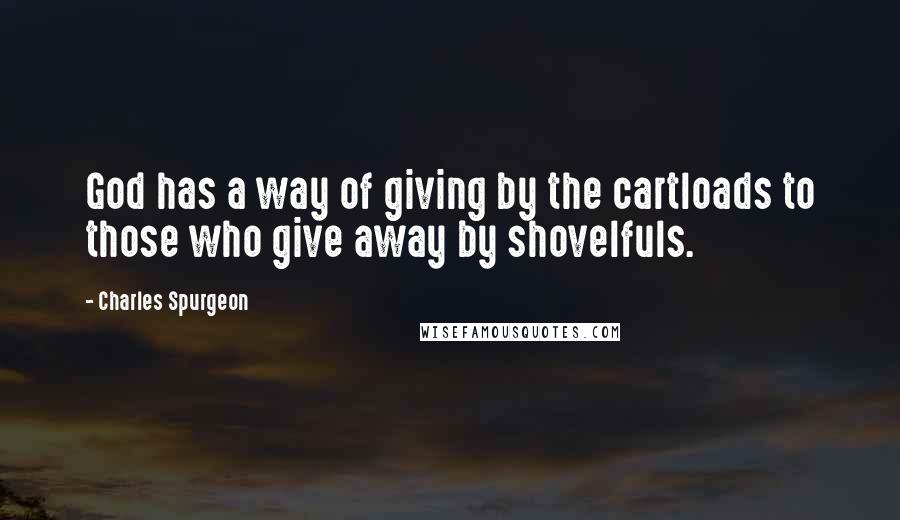 Charles Spurgeon Quotes: God has a way of giving by the cartloads to those who give away by shovelfuls.