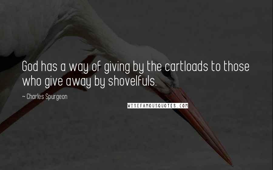 Charles Spurgeon Quotes: God has a way of giving by the cartloads to those who give away by shovelfuls.