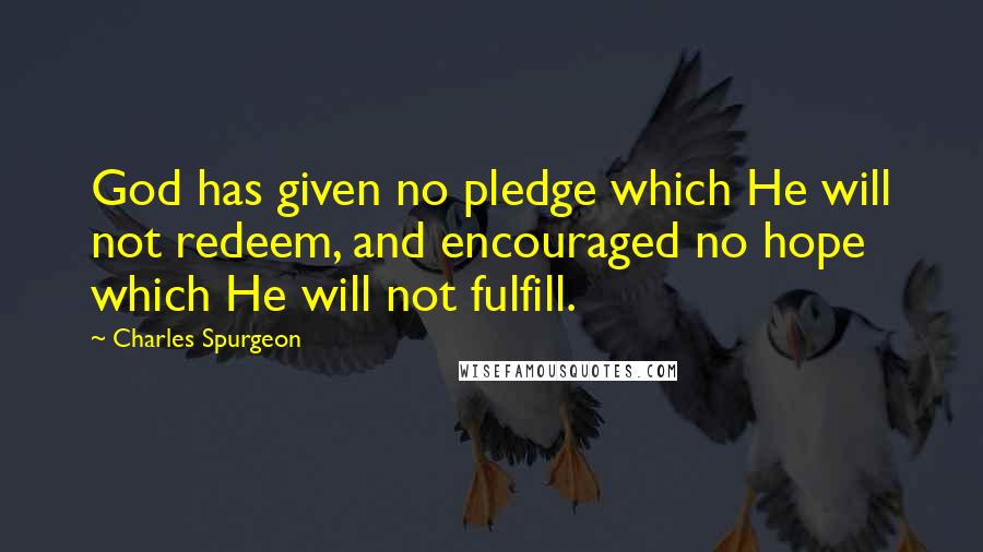 Charles Spurgeon Quotes: God has given no pledge which He will not redeem, and encouraged no hope which He will not fulfill.