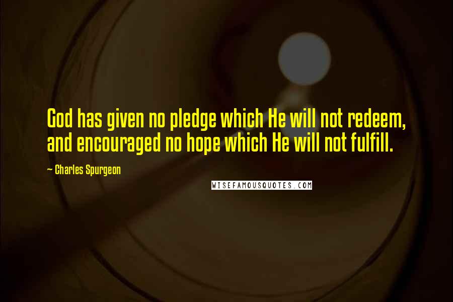 Charles Spurgeon Quotes: God has given no pledge which He will not redeem, and encouraged no hope which He will not fulfill.
