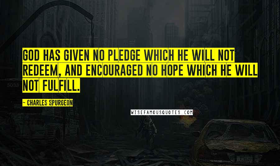 Charles Spurgeon Quotes: God has given no pledge which He will not redeem, and encouraged no hope which He will not fulfill.