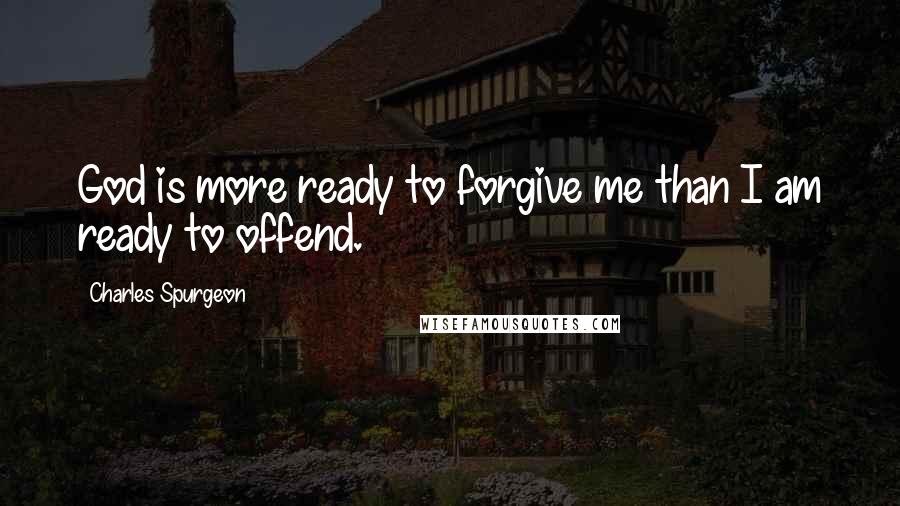 Charles Spurgeon Quotes: God is more ready to forgive me than I am ready to offend.