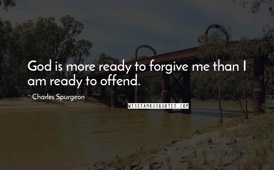 Charles Spurgeon Quotes: God is more ready to forgive me than I am ready to offend.
