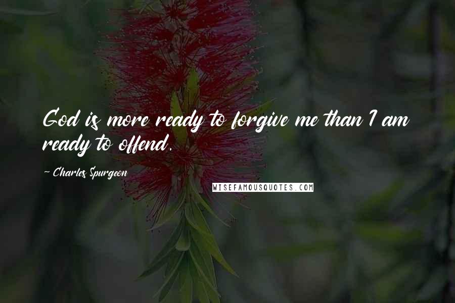 Charles Spurgeon Quotes: God is more ready to forgive me than I am ready to offend.