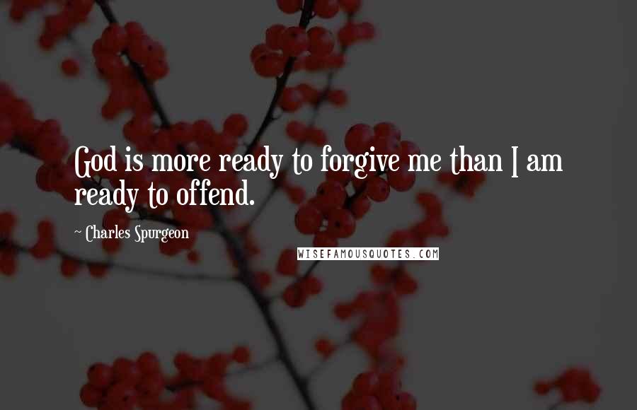 Charles Spurgeon Quotes: God is more ready to forgive me than I am ready to offend.