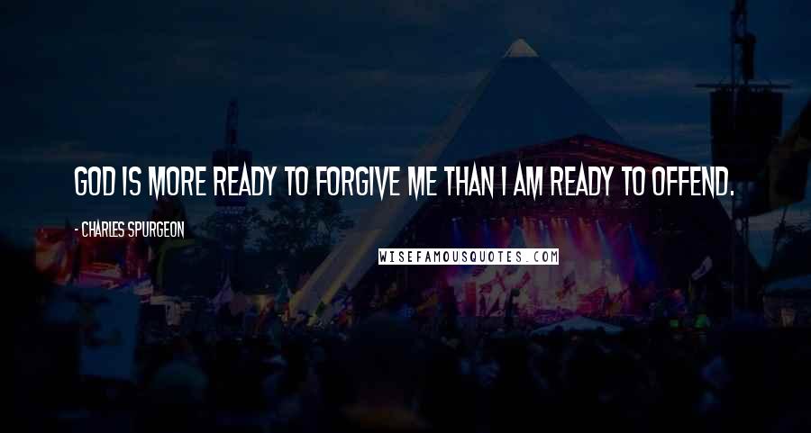 Charles Spurgeon Quotes: God is more ready to forgive me than I am ready to offend.
