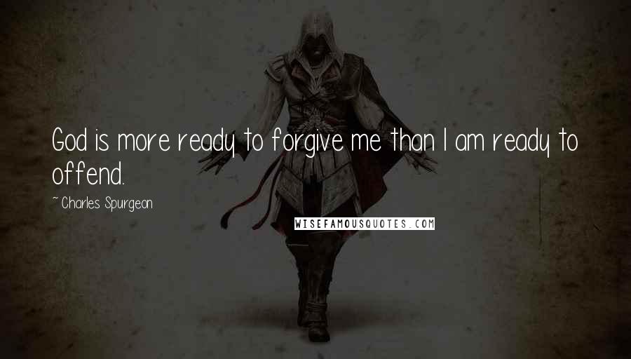 Charles Spurgeon Quotes: God is more ready to forgive me than I am ready to offend.