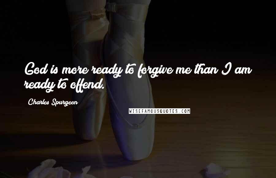 Charles Spurgeon Quotes: God is more ready to forgive me than I am ready to offend.