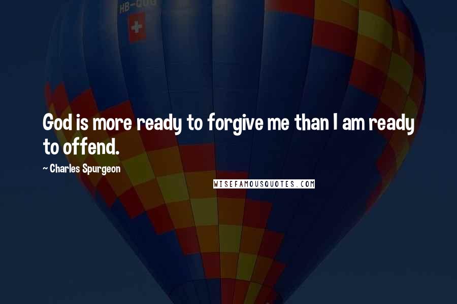 Charles Spurgeon Quotes: God is more ready to forgive me than I am ready to offend.
