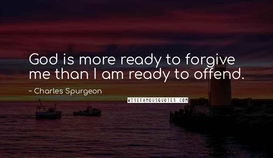 Charles Spurgeon Quotes: God is more ready to forgive me than I am ready to offend.