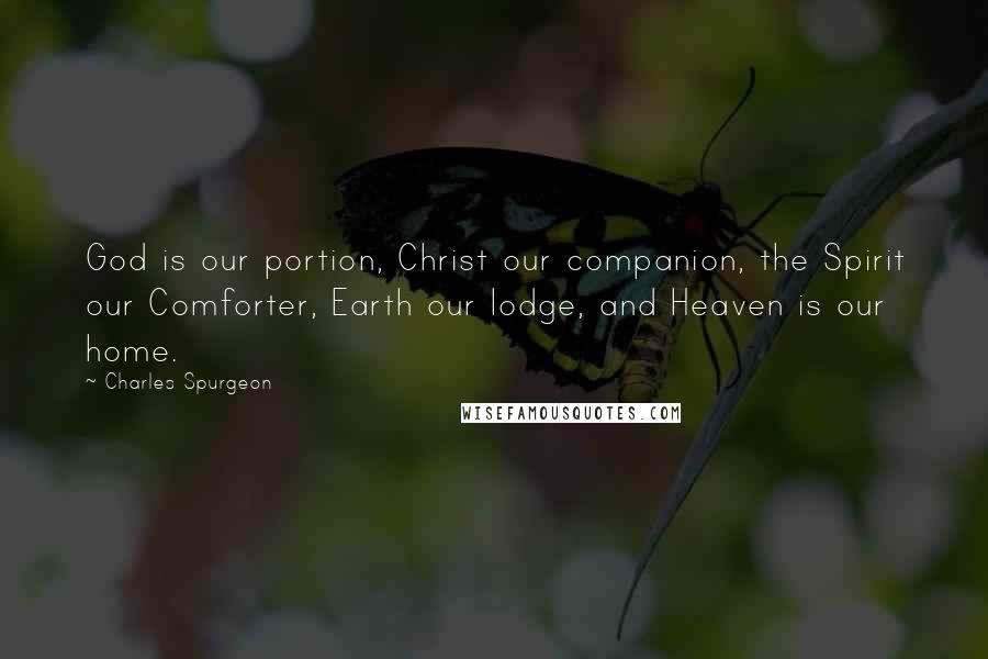 Charles Spurgeon Quotes: God is our portion, Christ our companion, the Spirit our Comforter, Earth our lodge, and Heaven is our home.