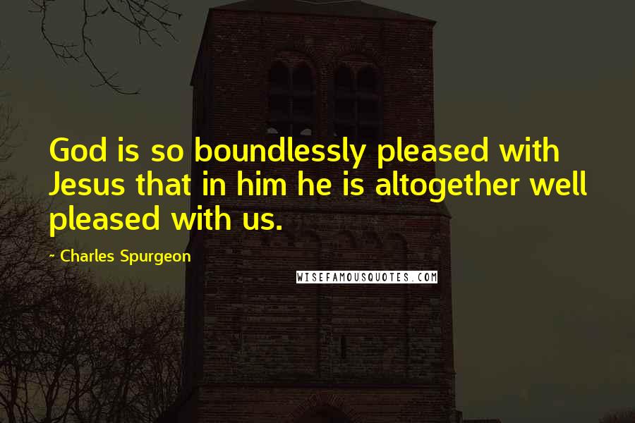 Charles Spurgeon Quotes: God is so boundlessly pleased with Jesus that in him he is altogether well pleased with us.