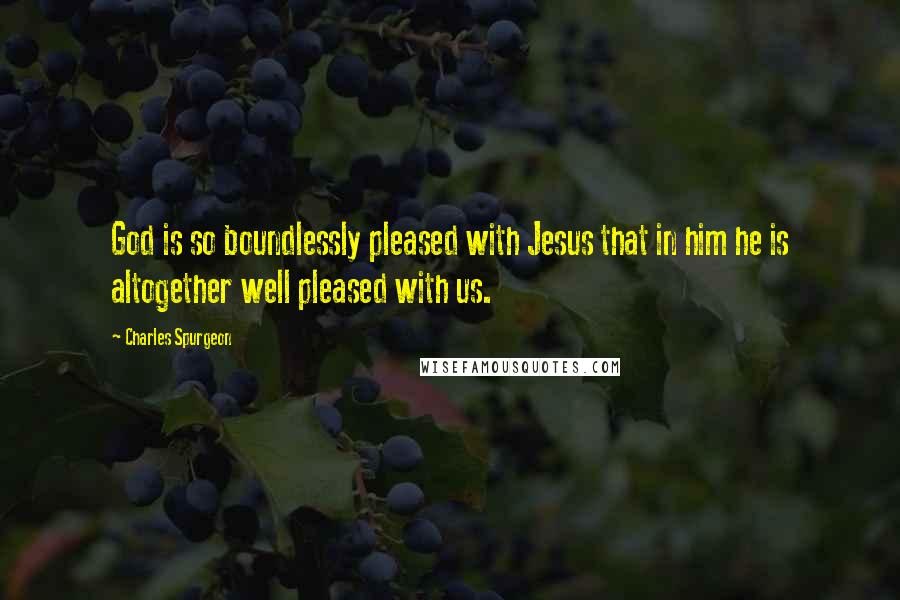 Charles Spurgeon Quotes: God is so boundlessly pleased with Jesus that in him he is altogether well pleased with us.