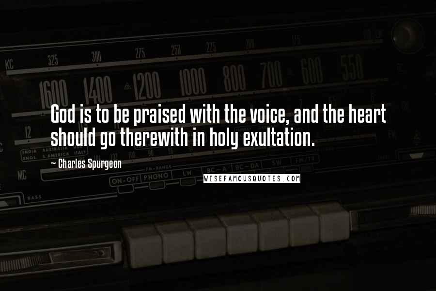 Charles Spurgeon Quotes: God is to be praised with the voice, and the heart should go therewith in holy exultation.