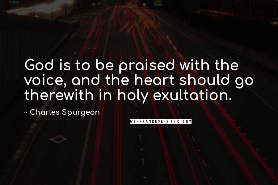 Charles Spurgeon Quotes: God is to be praised with the voice, and the heart should go therewith in holy exultation.