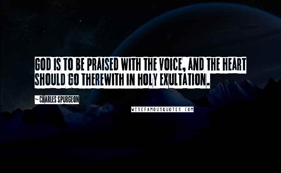 Charles Spurgeon Quotes: God is to be praised with the voice, and the heart should go therewith in holy exultation.
