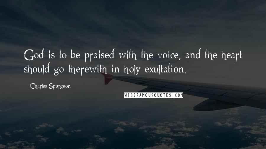 Charles Spurgeon Quotes: God is to be praised with the voice, and the heart should go therewith in holy exultation.