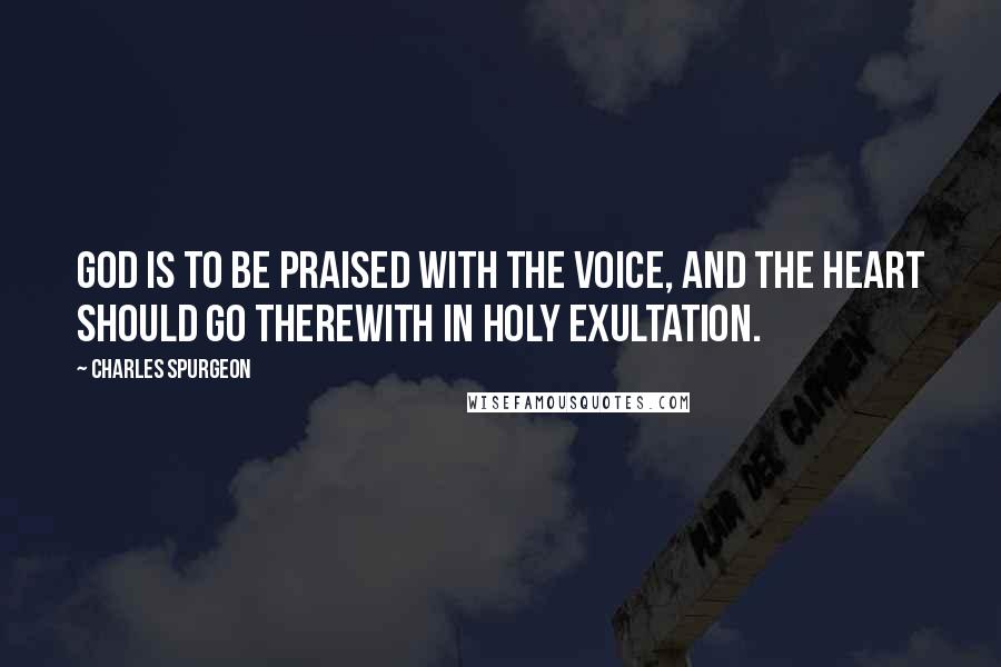 Charles Spurgeon Quotes: God is to be praised with the voice, and the heart should go therewith in holy exultation.