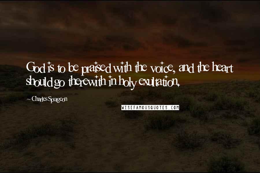 Charles Spurgeon Quotes: God is to be praised with the voice, and the heart should go therewith in holy exultation.