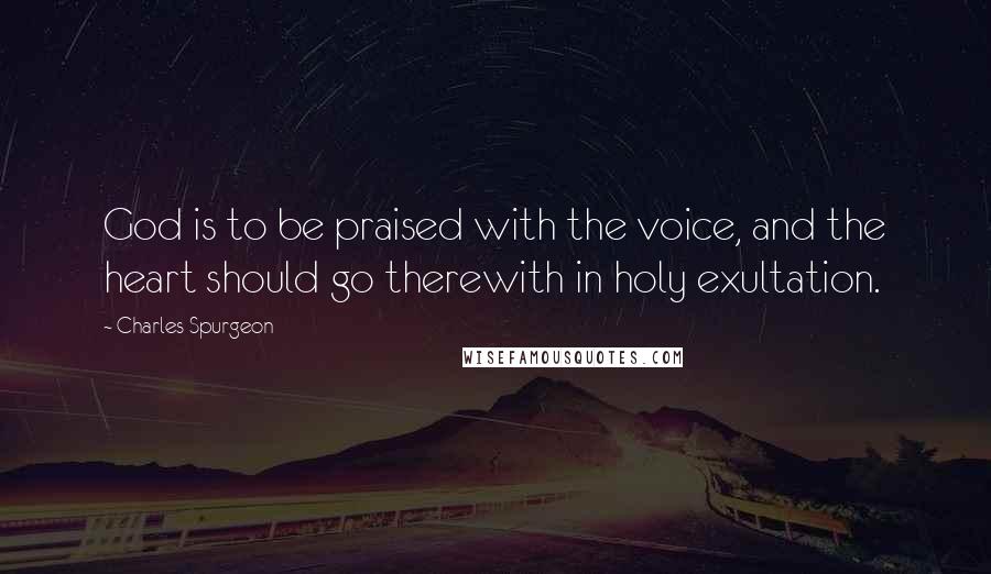 Charles Spurgeon Quotes: God is to be praised with the voice, and the heart should go therewith in holy exultation.