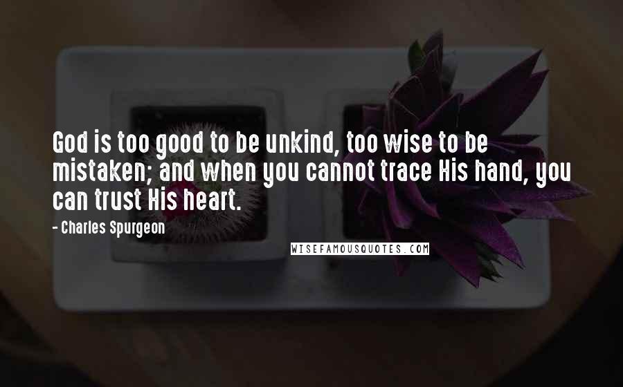 Charles Spurgeon Quotes: God is too good to be unkind, too wise to be mistaken; and when you cannot trace His hand, you can trust His heart.