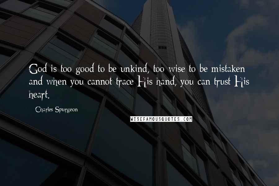 Charles Spurgeon Quotes: God is too good to be unkind, too wise to be mistaken; and when you cannot trace His hand, you can trust His heart.