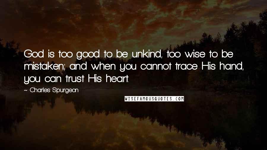 Charles Spurgeon Quotes: God is too good to be unkind, too wise to be mistaken; and when you cannot trace His hand, you can trust His heart.