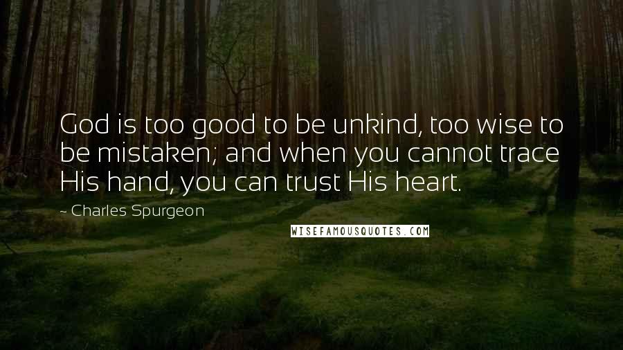Charles Spurgeon Quotes: God is too good to be unkind, too wise to be mistaken; and when you cannot trace His hand, you can trust His heart.