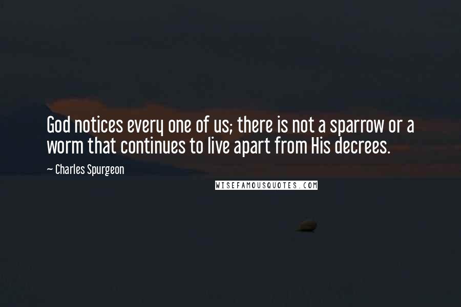 Charles Spurgeon Quotes: God notices every one of us; there is not a sparrow or a worm that continues to live apart from His decrees.