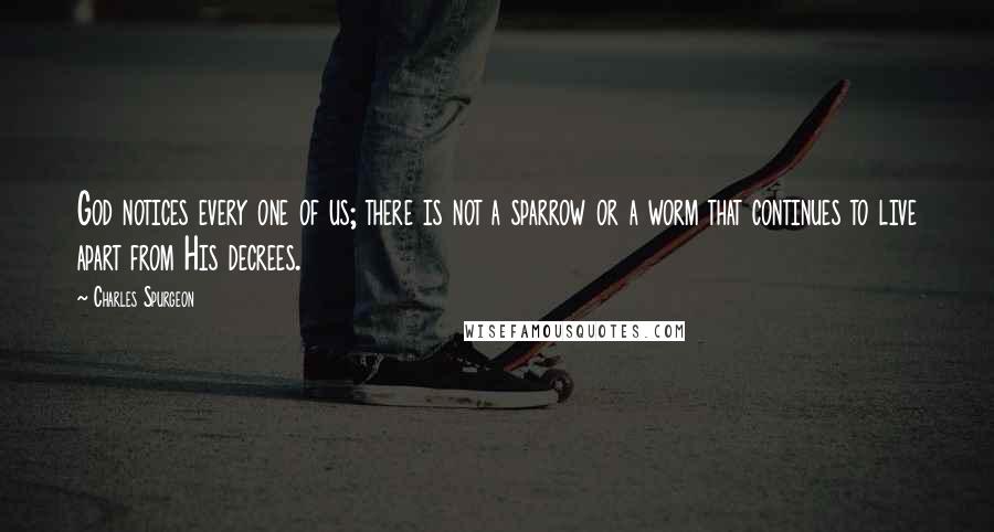 Charles Spurgeon Quotes: God notices every one of us; there is not a sparrow or a worm that continues to live apart from His decrees.