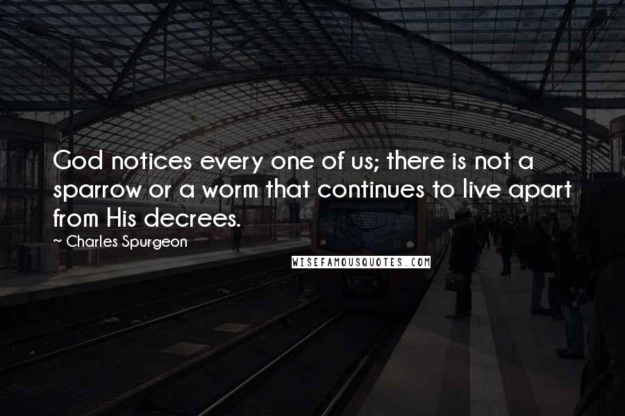 Charles Spurgeon Quotes: God notices every one of us; there is not a sparrow or a worm that continues to live apart from His decrees.