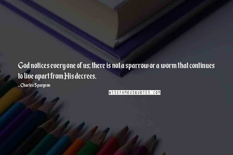 Charles Spurgeon Quotes: God notices every one of us; there is not a sparrow or a worm that continues to live apart from His decrees.