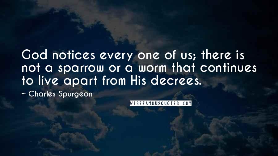 Charles Spurgeon Quotes: God notices every one of us; there is not a sparrow or a worm that continues to live apart from His decrees.