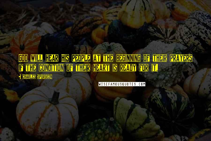 Charles Spurgeon Quotes: God will hear His people at the beginning of their prayers if the condition of their heart is ready for it.