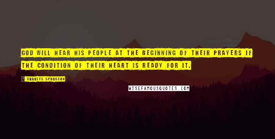 Charles Spurgeon Quotes: God will hear His people at the beginning of their prayers if the condition of their heart is ready for it.