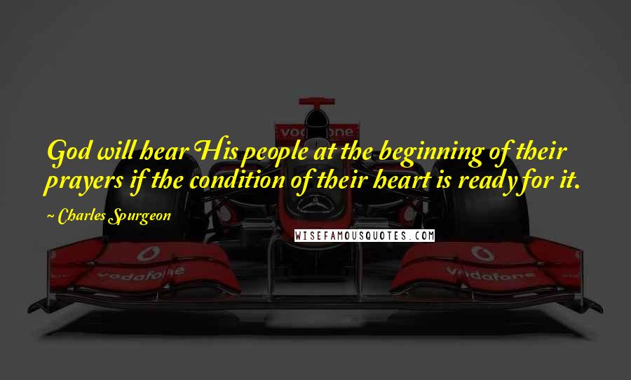 Charles Spurgeon Quotes: God will hear His people at the beginning of their prayers if the condition of their heart is ready for it.