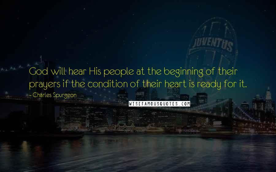 Charles Spurgeon Quotes: God will hear His people at the beginning of their prayers if the condition of their heart is ready for it.