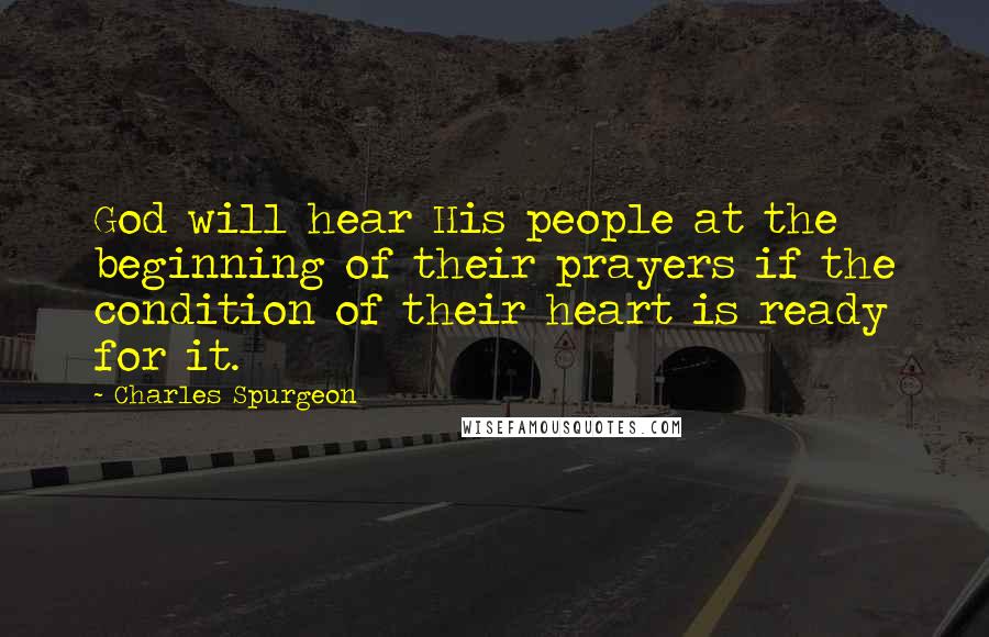 Charles Spurgeon Quotes: God will hear His people at the beginning of their prayers if the condition of their heart is ready for it.