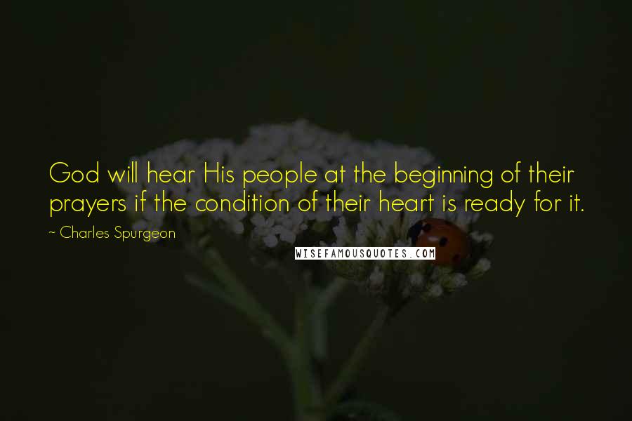 Charles Spurgeon Quotes: God will hear His people at the beginning of their prayers if the condition of their heart is ready for it.