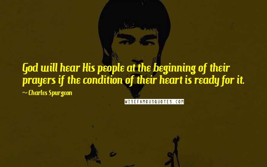 Charles Spurgeon Quotes: God will hear His people at the beginning of their prayers if the condition of their heart is ready for it.