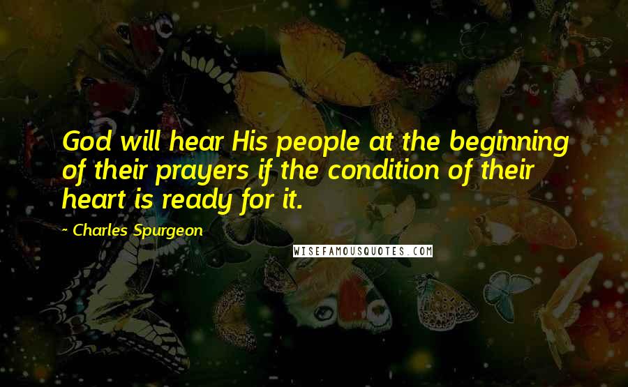Charles Spurgeon Quotes: God will hear His people at the beginning of their prayers if the condition of their heart is ready for it.