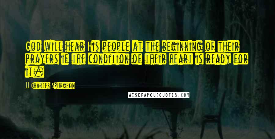 Charles Spurgeon Quotes: God will hear His people at the beginning of their prayers if the condition of their heart is ready for it.