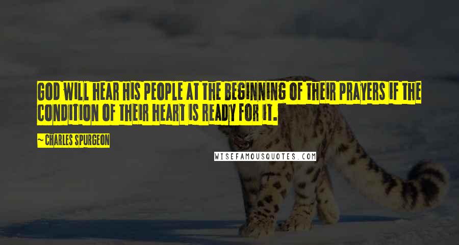 Charles Spurgeon Quotes: God will hear His people at the beginning of their prayers if the condition of their heart is ready for it.