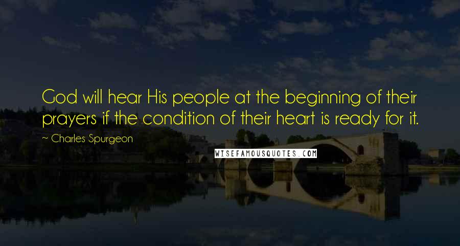 Charles Spurgeon Quotes: God will hear His people at the beginning of their prayers if the condition of their heart is ready for it.