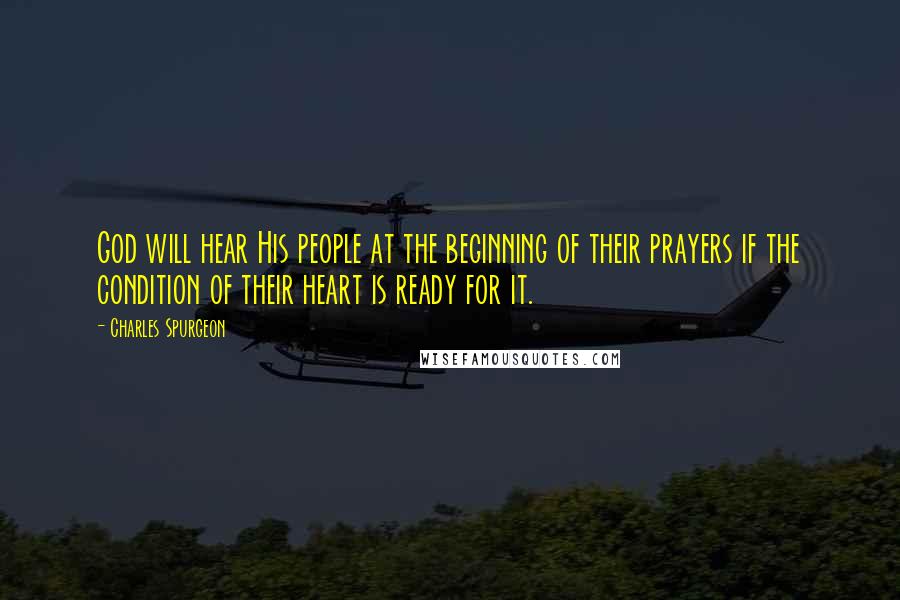 Charles Spurgeon Quotes: God will hear His people at the beginning of their prayers if the condition of their heart is ready for it.