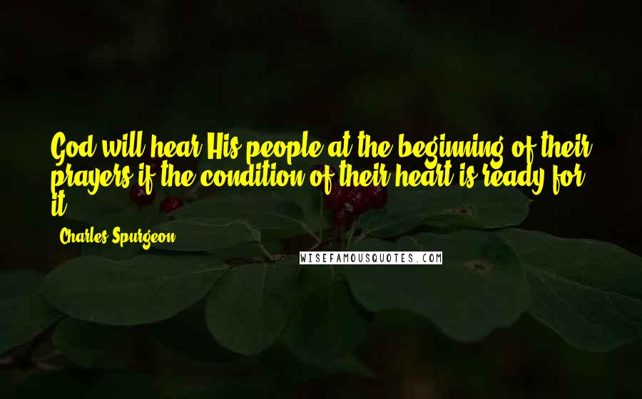 Charles Spurgeon Quotes: God will hear His people at the beginning of their prayers if the condition of their heart is ready for it.